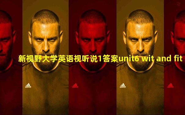 新视野大学英语视听说1答案unit6 wit and fit